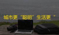 城市更“聪明”生活更“智慧”重庆智慧城市建设观察